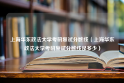 上海华东政法大学考研复试分数线（上海华东政法大学考研复试分数线是多少）