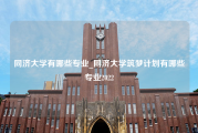 同济大学有哪些专业_同济大学筑梦计划有哪些专业2022