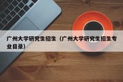 广州大学研究生招生（广州大学研究生招生专业目录）