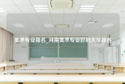 美术专业排名_河南美术专业好的大学排名