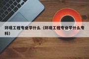 环境工程专业学什么（环境工程专业学什么专科）