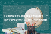 人大非法学考研分数线_我是教育学本科生，打算跨专业考法学研究生，想问下中间的难度梯度，