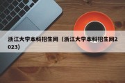 浙江大学本科招生网（浙江大学本科招生网2023）