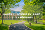 华中师范大学计算机学院推免复试_华中师范大学计算机学院接受调剂吗-