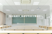 专业新闻学_新闻学专业主要学什么