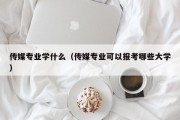 传媒专业学什么（传媒专业可以报考哪些大学）