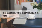 东北大学研究生（东北大学研究生招生人数2024）