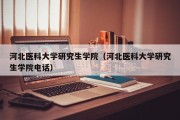 河北医科大学研究生学院（河北医科大学研究生学院电话）