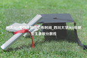 川大2023考研分数线公布时间_四川大学2023年研究生录取分数线