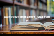 华中师范大学新闻传播学院推免_传媒类大学排名