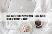 2014河北医科大学分数线（2014河北医科大学录取分数线）