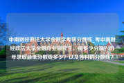 中南财经政法大学金融学考研分数线_考中南财经政法大学金融专业研究生，得多少分啊？历年录取最低分数线多少？以及各科的分数线？