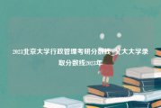 2023北京大学行政管理考研分数线_北大大学录取分数线2023年