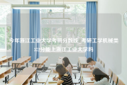 今年浙江工业大学考研分数线_考研工学机械类372分能上浙江工业大学吗