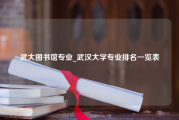 武大图书馆专业_武汉大学专业排名一览表