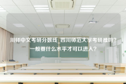 川师中文考研分数线_四川师范大学考研难吗？一般要什么水平才可以进入？