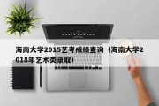 海南大学2015艺考成绩查询（海南大学2018年艺术类录取）