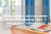 重庆大学工程管理专业_重庆大学的工程管理专业好不好（就业方面和考研方面）我想上一个发展比较好的专业，正在考虑是否转专业