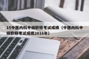 15中医内科中级职称考试成绩（中医内科中级职称考试成绩2016年）