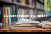 中山大学计算机考研分数线_中山大学计算机考研分数线2023