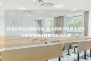 四川大学的计算机专业_川大的电子信息工程专业和西电的计算机专业怎么选