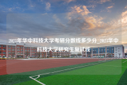 2023年华中科技大学考研分数线多少分_2023华中科技大学研究生复试线