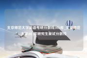 北京师范大学英语考研分数线2023年_北京师范大学2023年研究生复试分数线