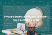 学术型和专业型研究生有什么区别_学术型研究生和专业学位研究生的区别