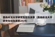 西南政法大学研究生招生简章（西南政法大学研究生招生简章2024）