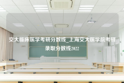 交大临床医学考研分数线_上海交大医学院考研录取分数线2022