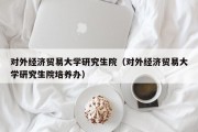 对外经济贸易大学研究生院（对外经济贸易大学研究生院培养办）