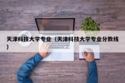 天津科技大学专业（天津科技大学专业分数线）