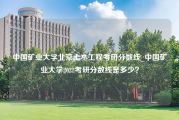 中国矿业大学北京土木工程考研分数线_中国矿业大学2022考研分数线是多少？