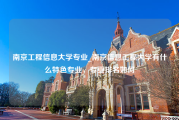 南京工程信息大学专业_南京信息工程大学有什么特色专业，专业排名如何