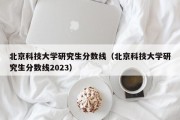 北京科技大学研究生分数线（北京科技大学研究生分数线2023）