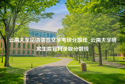 云南大学法语语言文学考研分数线_云南大学研究生院官网录取分数线