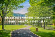 北京工业 教育学考研分数线_北京工业大学考研难吗？一般要什么水平才可以进入？