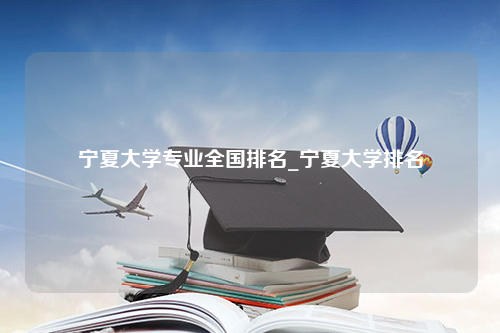 宁夏大学专业全国排名_宁夏大学排名