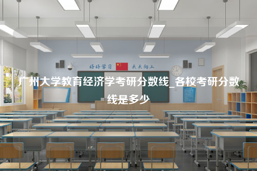 广州大学教育经济学考研分数线_各校考研分数线是多少