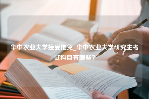 华中农业大学接受推免_华中农业大学研究生考试科目有哪些？