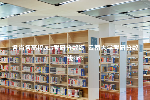 各省各高校2023考研分数线_云南大学考研分数线2023