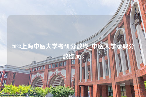 2023上海中医大学考研分数线_中医大学录取分数线2023