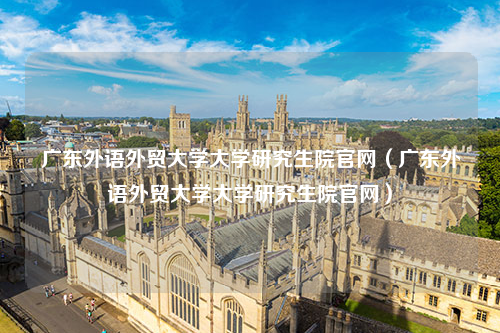 广东外语外贸大学大学研究生院官网（广东外语外贸大学大学研究生院官网）