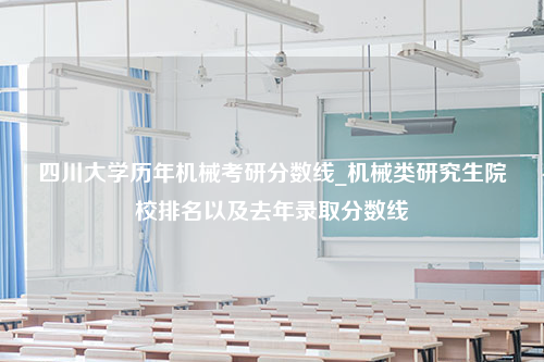 四川大学历年机械考研分数线_机械类研究生院校排名以及去年录取分数线