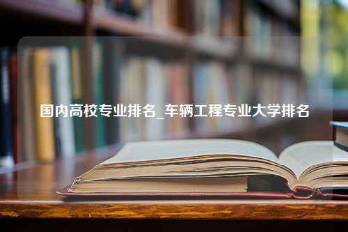 国内高校专业排名_车辆工程专业大学排名