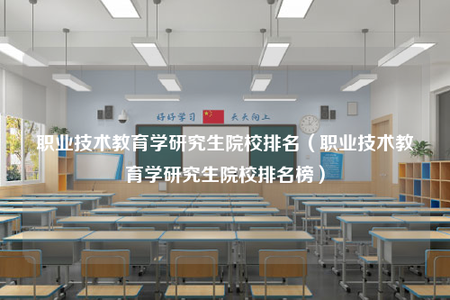 职业技术教育学研究生院校排名（职业技术教育学研究生院校排名榜）