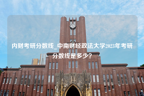 内财考研分数线_中南财经政法大学2023年考研分数线是多少？