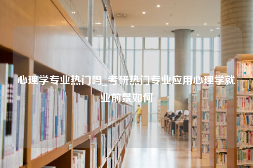 心理学专业热门吗_考研热门专业应用心理学就业前景如何