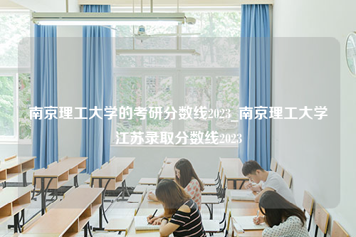 南京理工大学的考研分数线2023_南京理工大学江苏录取分数线2023