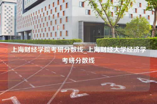 上海财经学院考研分数线_上海财经大学经济学考研分数线